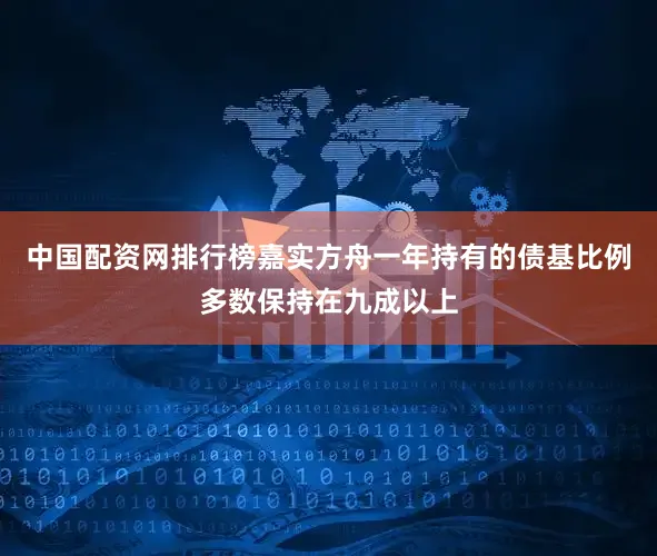 中国配资网排行榜嘉实方舟一年持有的债基比例多数保持在九成以上