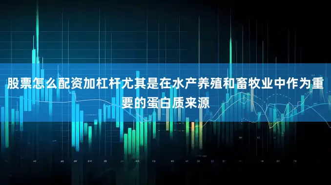 股票怎么配资加杠杆尤其是在水产养殖和畜牧业中作为重要的蛋白质来源