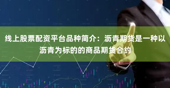 线上股票配资平台品种简介：沥青期货是一种以沥青为标的的商品期货合约
