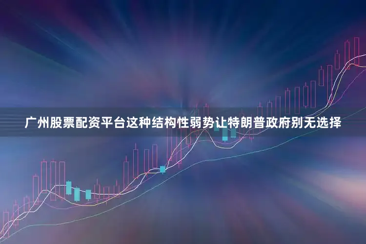 广州股票配资平台这种结构性弱势让特朗普政府别无选择