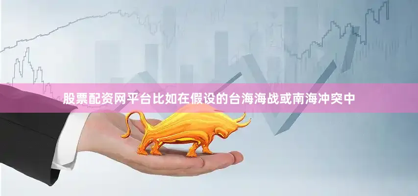 股票配资网平台比如在假设的台海海战或南海冲突中