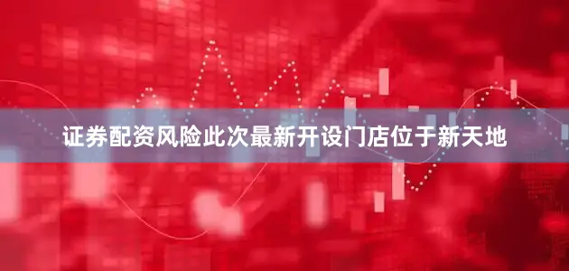 证券配资风险此次最新开设门店位于新天地